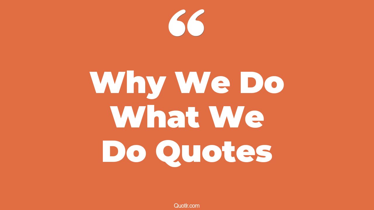 95 Courageous Why We Do What We Do Quotes (why do we do what we do