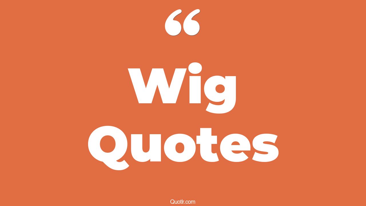 55+ Whopping Wig Quotes That Will Unlock Your True Potential