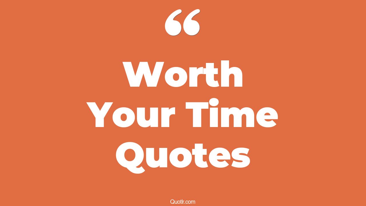 91+ Unique Worth Your Time Quotes That Will Unlock Your True Potential