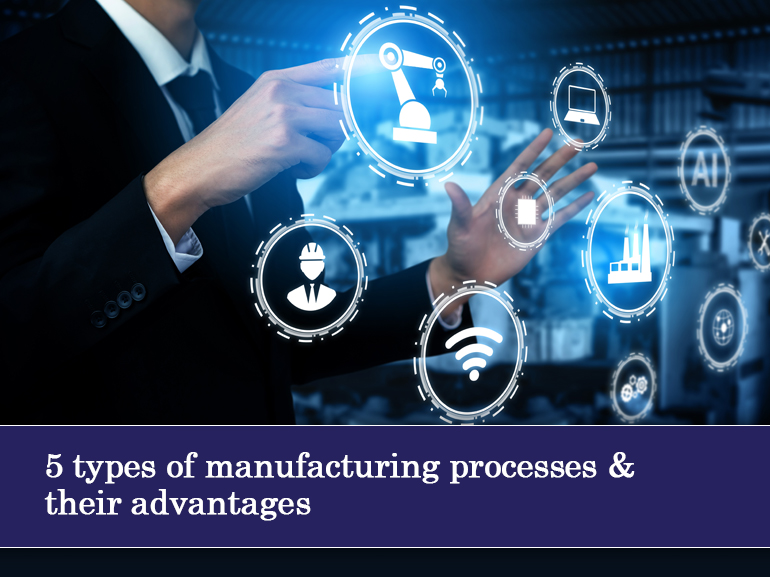5 types of manufacturing processes & their advantages