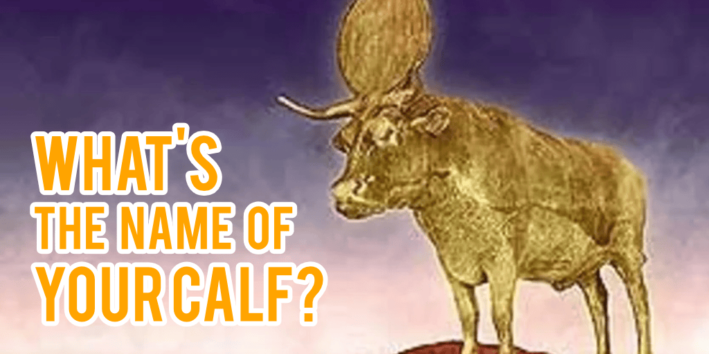 What's the Name of Your Golden Calf?