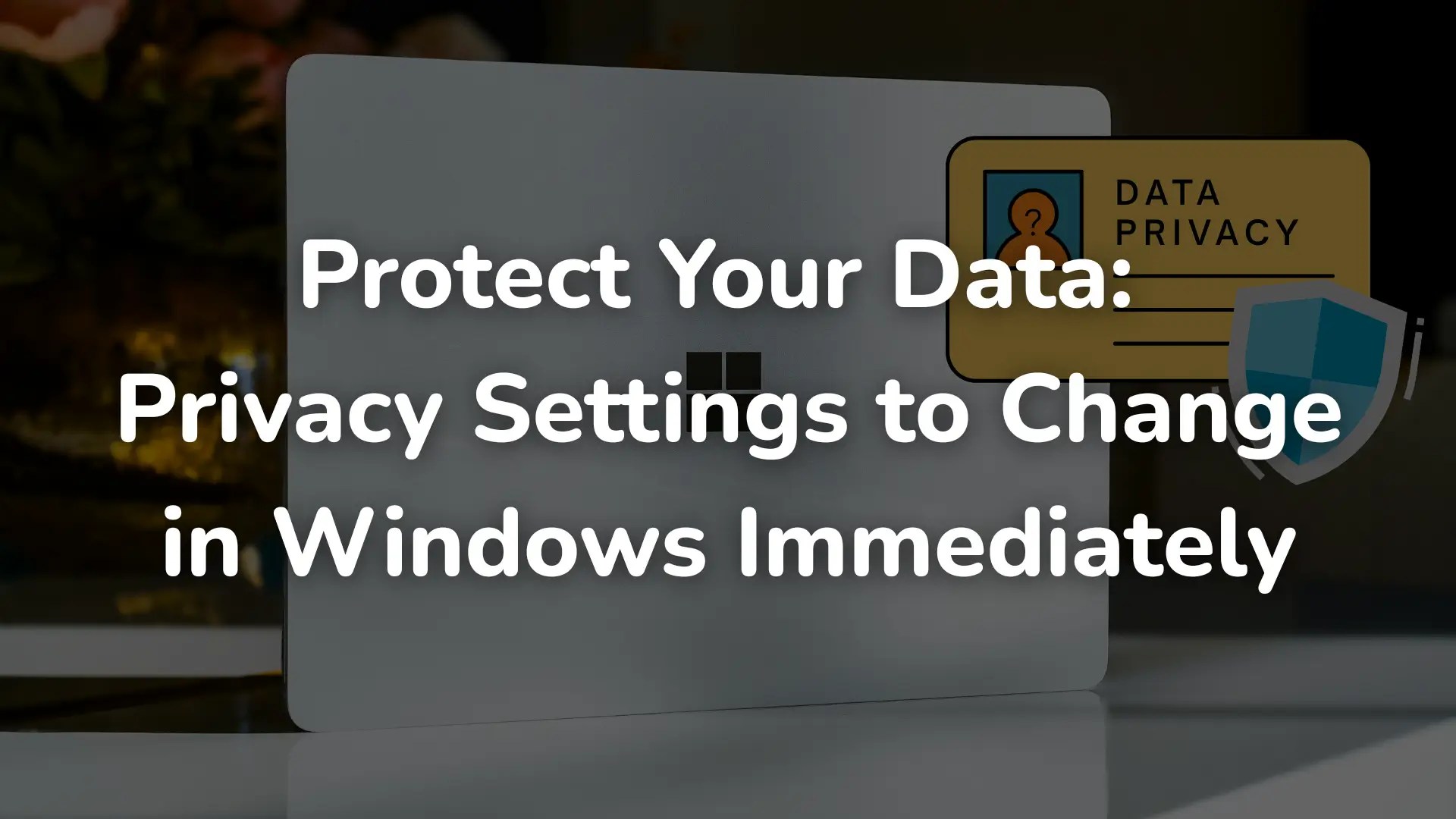 Protect Your Data Privacy Settings to Change in Windows Immediately