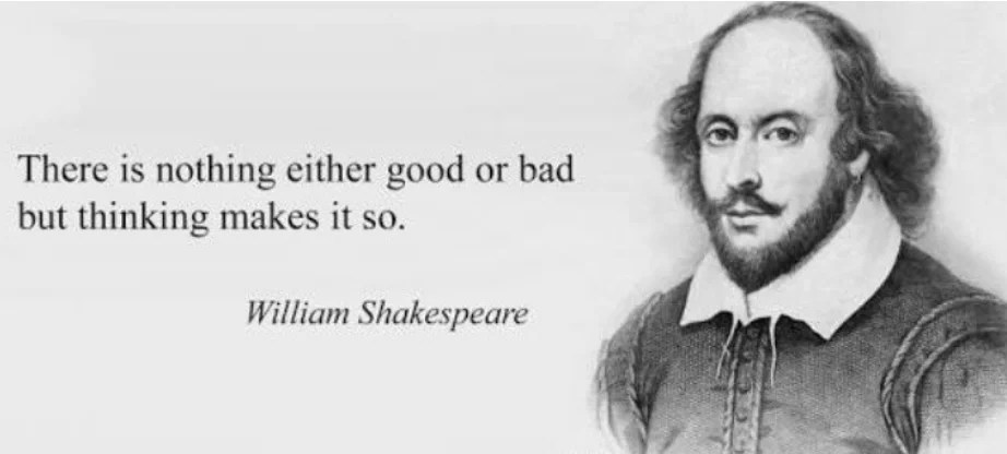 There Is Nothing Either Good Or Bad But Thinking Makes It So. (Hamlet