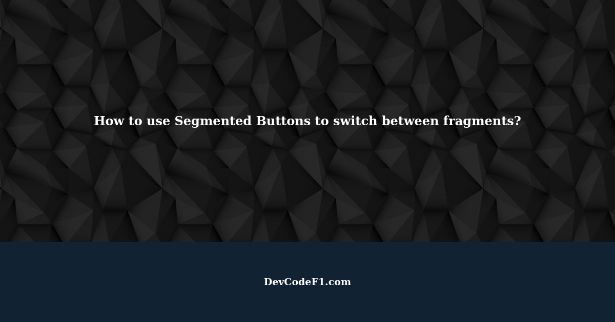 How to use Segmented Buttons to switch between fragments?