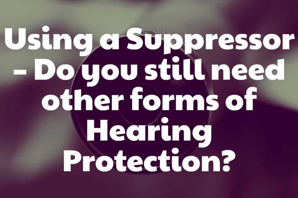 Using a Suppressor Do you still need other forms of Hearing Protection?
