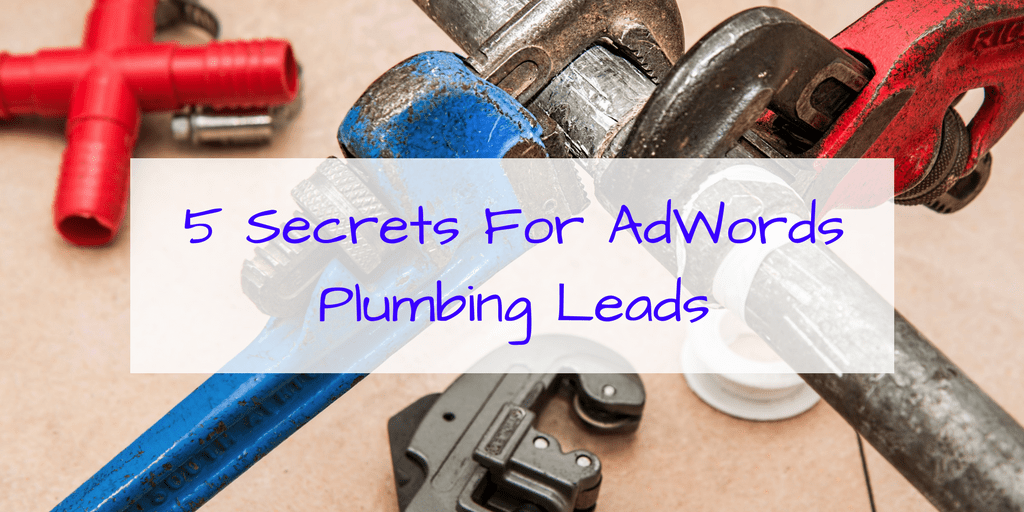 5 Secrets To Getting More Plumbing Leads From Google AdWords