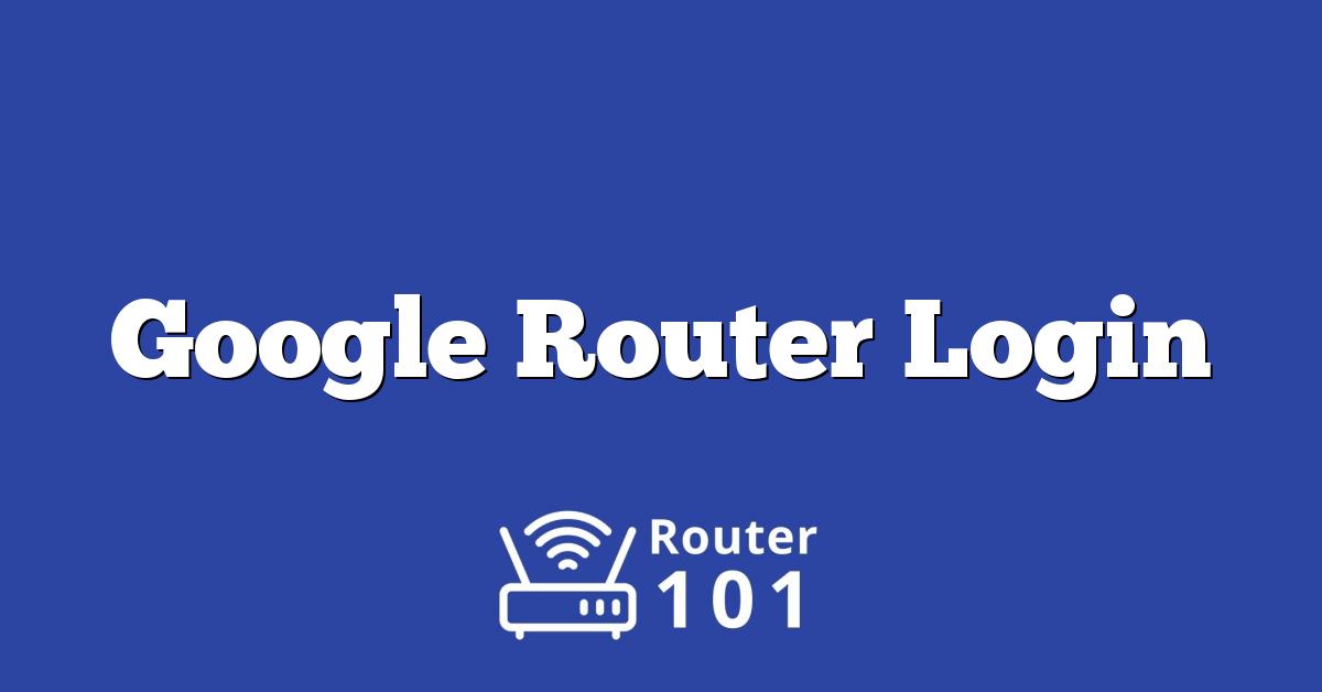 Google Router Login, Default IP & Password for ADMIN Access