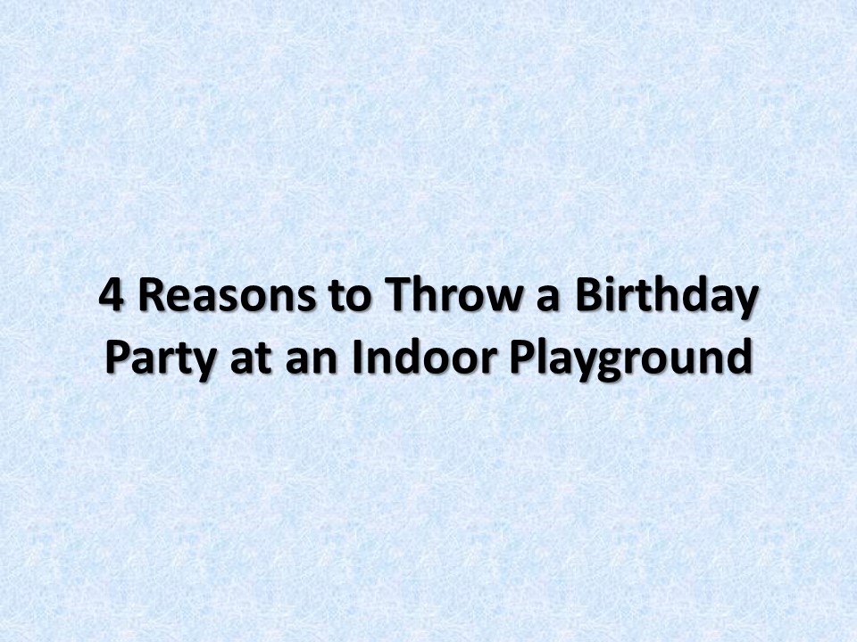 PPT 4 Reasons to Throw a Birthday Party at an Indoor Playground