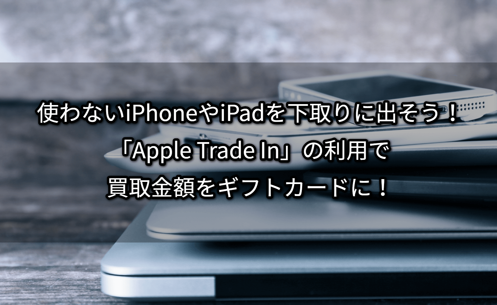 使わないiPhoneやiPadを下取りに出そう！「Apple Trade In」の利用で買取金額をギフトカードに！ Giftissue