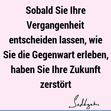 Sobald Sie Ihre Vergangenheit Entscheiden Lassen Wie Sie Die Gegenwart Erleben Haben Sie Ihre Zukunft Zerstort Sadhguru