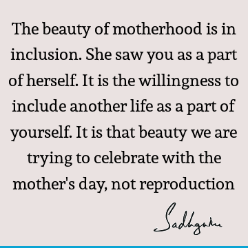 inclusive mothers day quotes The Beauty Of Motherhood Is In Inclusion. She Saw You As A Part Of Herself. It Is The Willingness To Include Another Life As A Part Of Yourself. It Is- Sadhguru