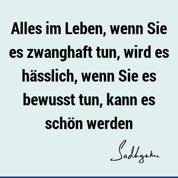 Alles Im Leben Wenn Sie Es Zwanghaft Tun Wird Es Hasslich Wenn Sie Es Bewusst Tun Kann Es Schon Werden Sadhguru