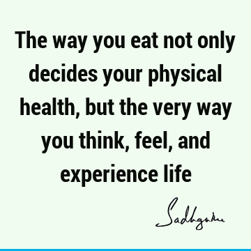 Cool Quotes About Physical Health References The Way You Eat Not Only Decides Your Physical Health, But The Very Way You Think, Feel, And Experience Life- Sadhguru