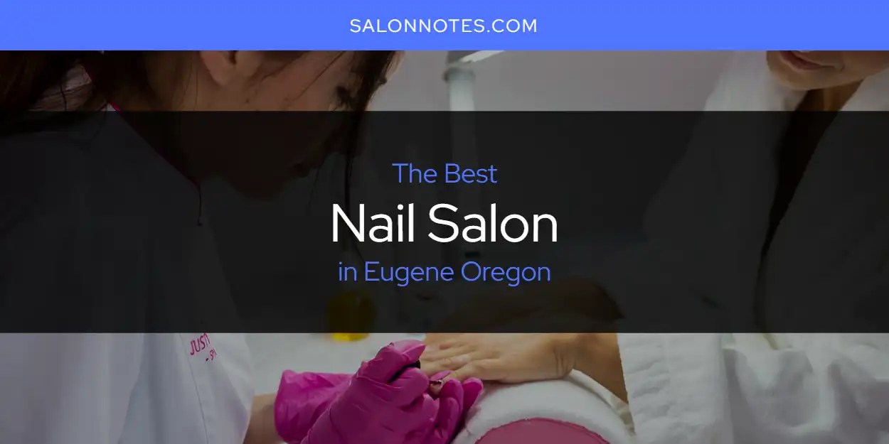 Best Nail Salon in Eugene Oregon? Here's the Top 7 Salon Notes