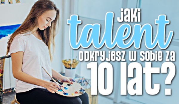 Jaki talent odkryjesz w sobie za 10 lat? sameQuizy