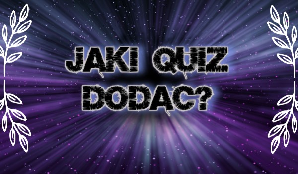 Jaki quiz dodać? | sameQuizy