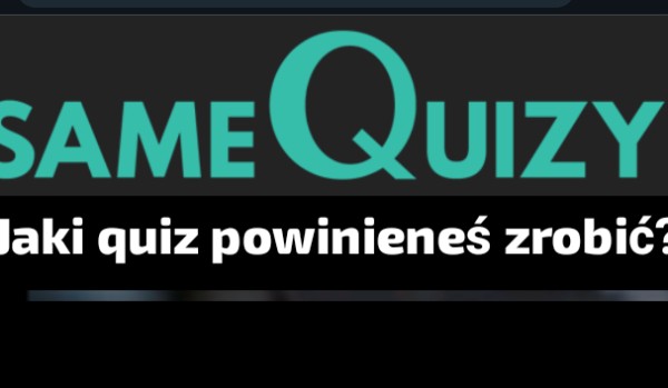 Jaki quiz powinieneś zrobić? | sameQuizy