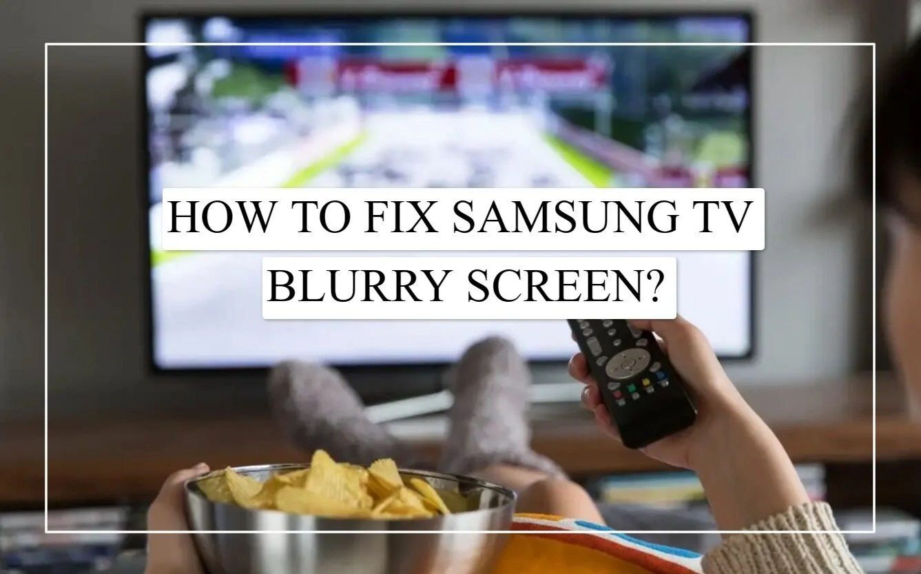 How To Fix Samsung TV Blurry Screen? 6 Easy Ways