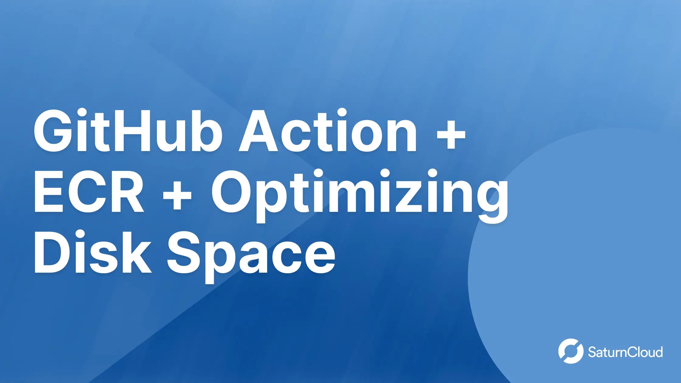 Github Action + ECR + Optimizing Disk Space Saturn Cloud Blog