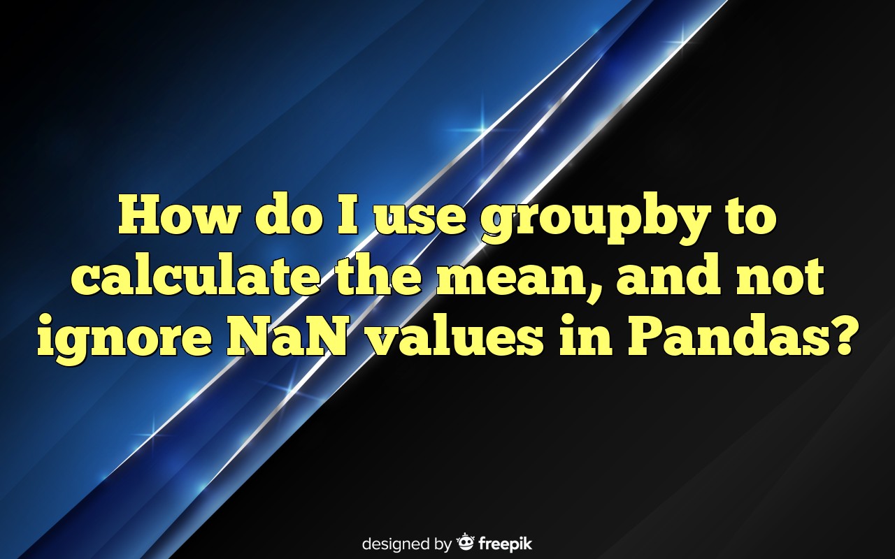 How Do I Use Groupby To Calculate The Mean, And Not Ignore NaN Values