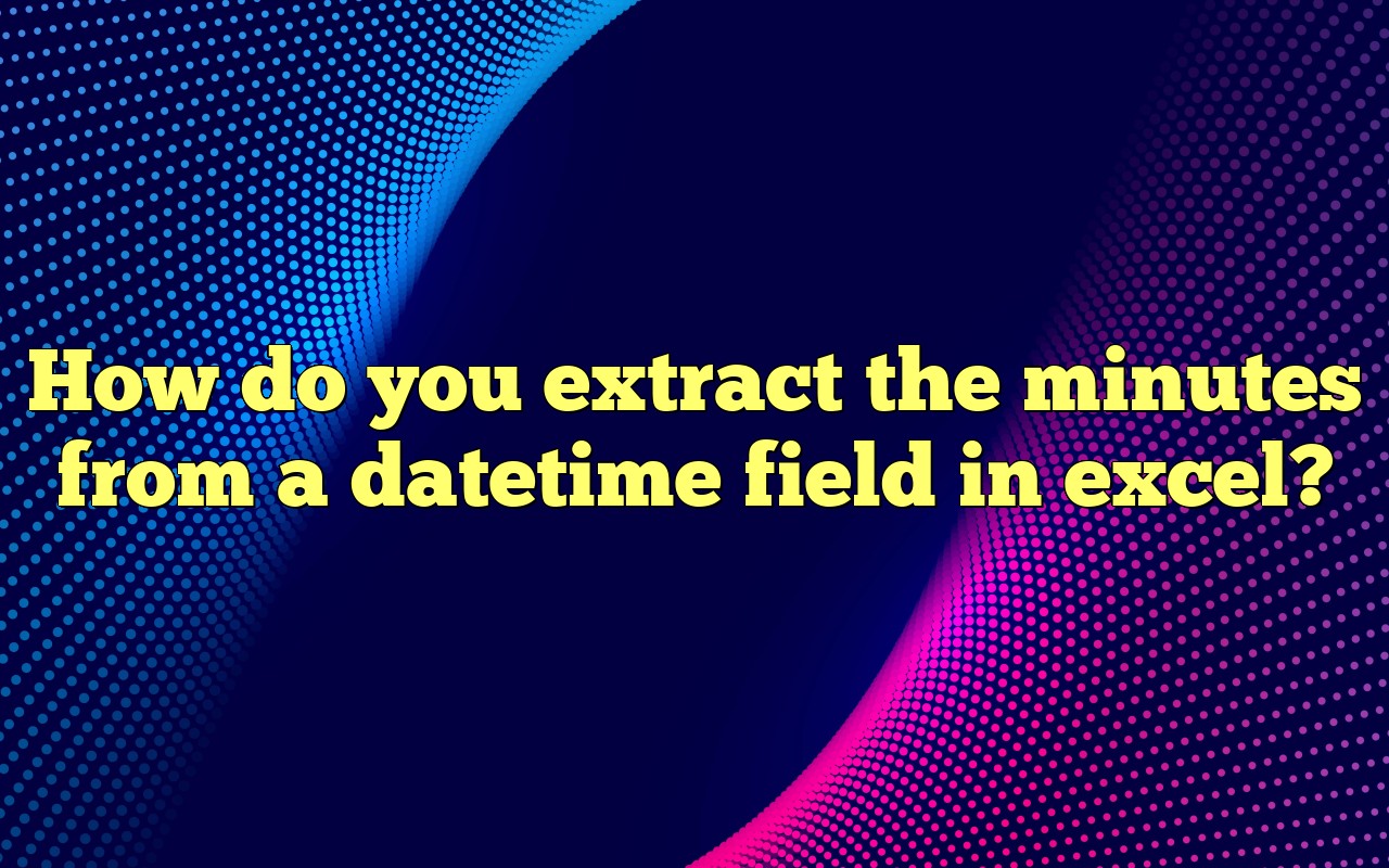 How Do You Extract The Minutes From A Datetime Field In Excel?