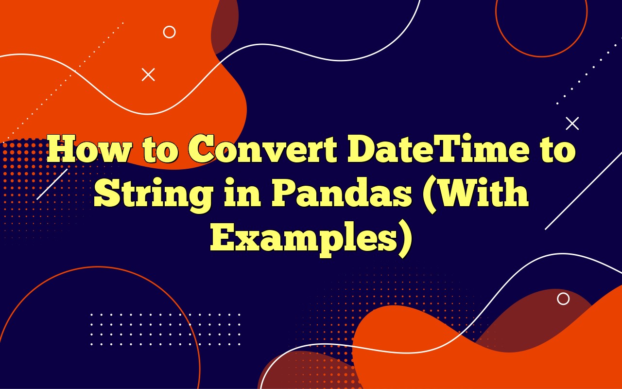 How To Convert DateTime To String In Pandas (With Examples)