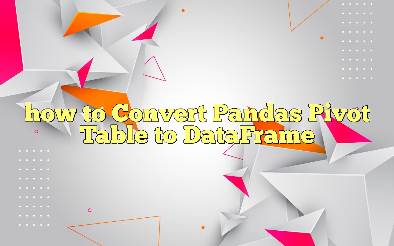 How To Convert Pandas Pivot Table To DataFrame