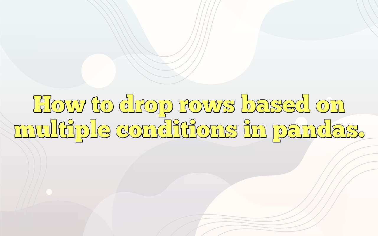 How To Drop Rows Based On Multiple Conditions In Pandas.