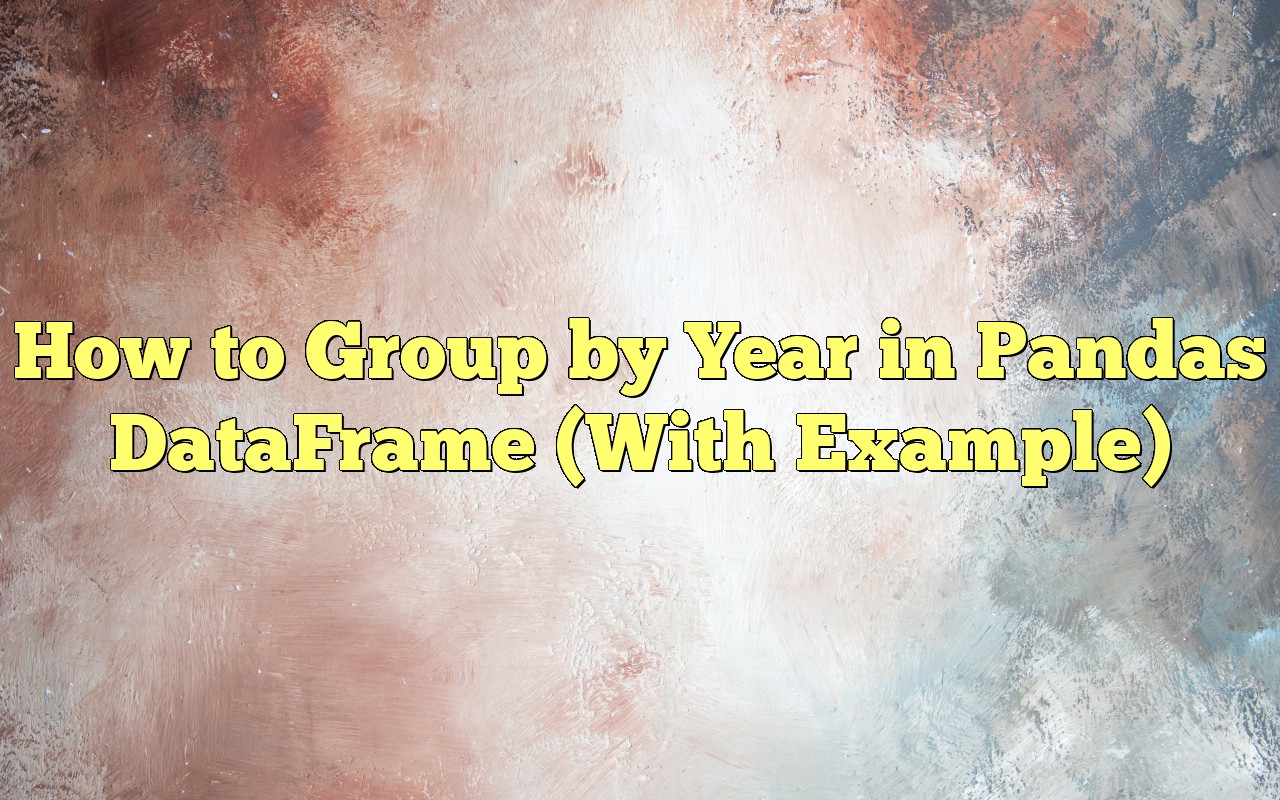 How To Group By Year In Pandas DataFrame (With Example)