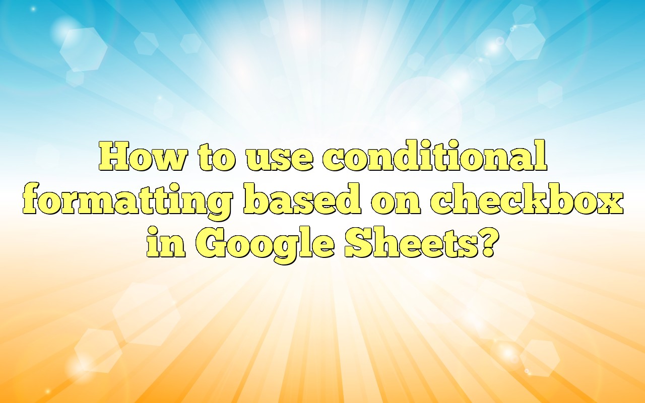 How To Use Conditional Formatting Based On Checkbox In Google Sheets?