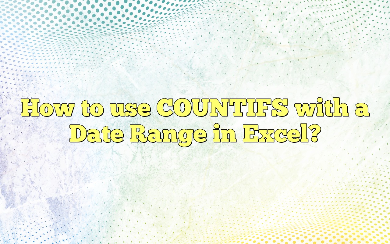 How To Use COUNTIFS With A Date Range In Excel?