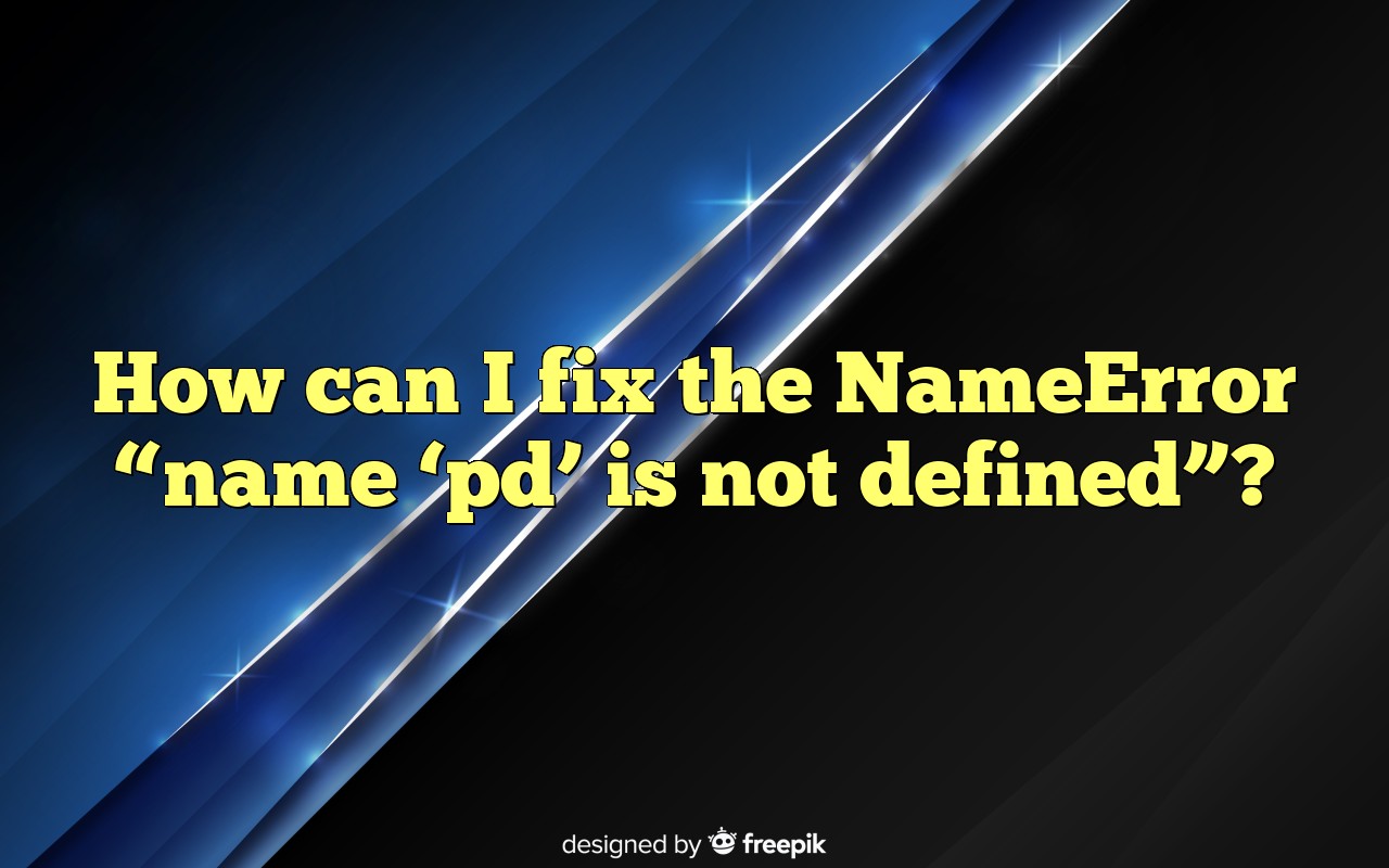 How Can I Fix The NameError "name 'pd' Is Not Defined"?