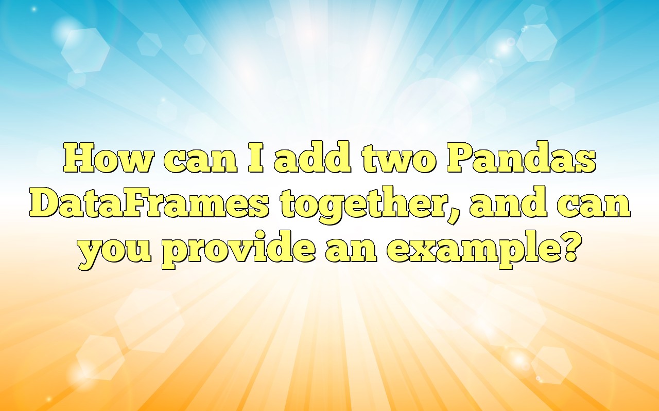 How Can I Add Two Pandas DataFrames Together, And Can You Provide An