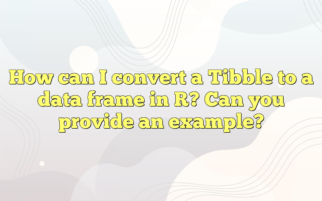 How Can I Convert A Tibble To A Data Frame In R? Can You Provide An