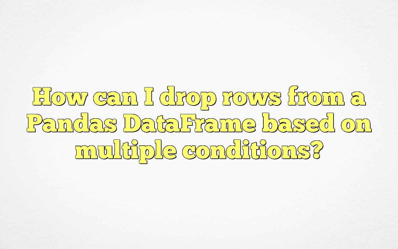 How Can I Drop Rows From A Pandas DataFrame Based On Multiple Conditions?