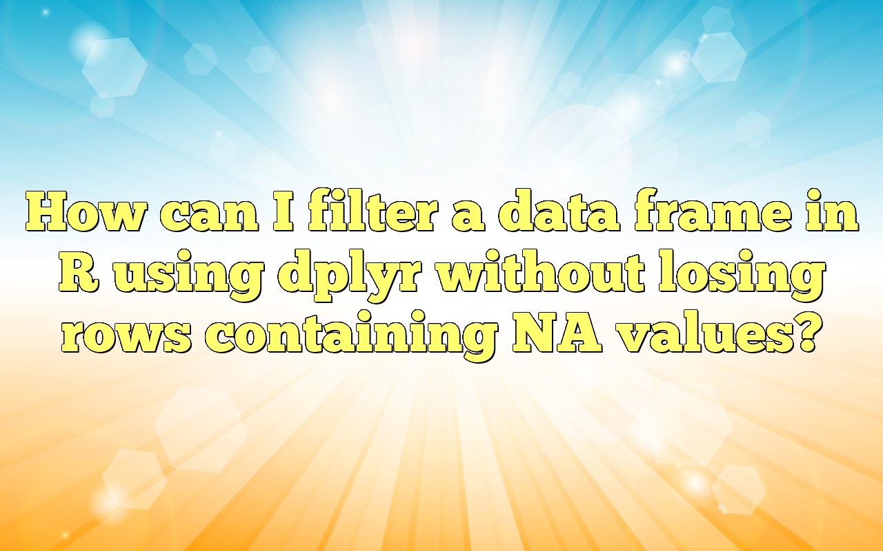How Can I Filter A Data Frame In R Using Dplyr Without Losing Rows