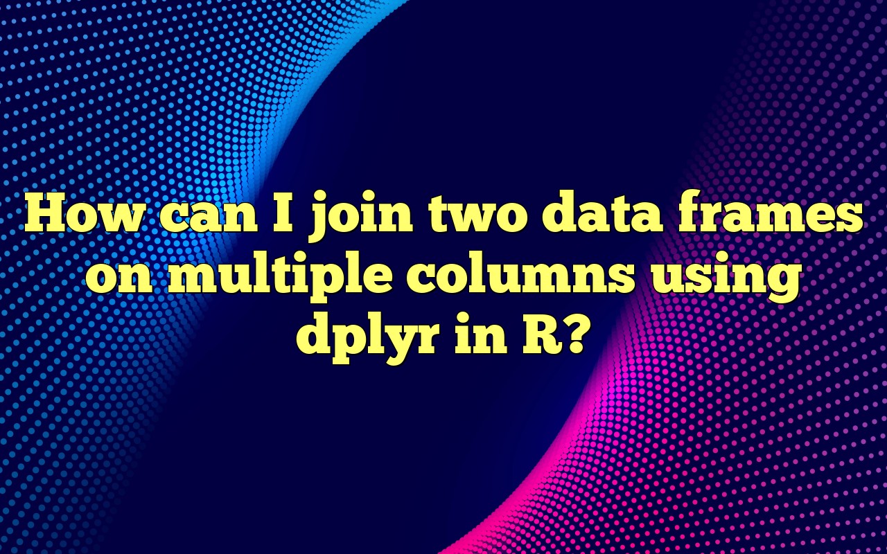 How Can I Join Two Data Frames On Multiple Columns Using Dplyr In R?