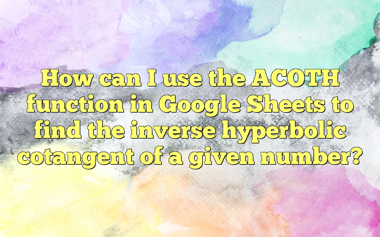 How Can I Use The ACOTH Function In Google Sheets To Find The Inverse