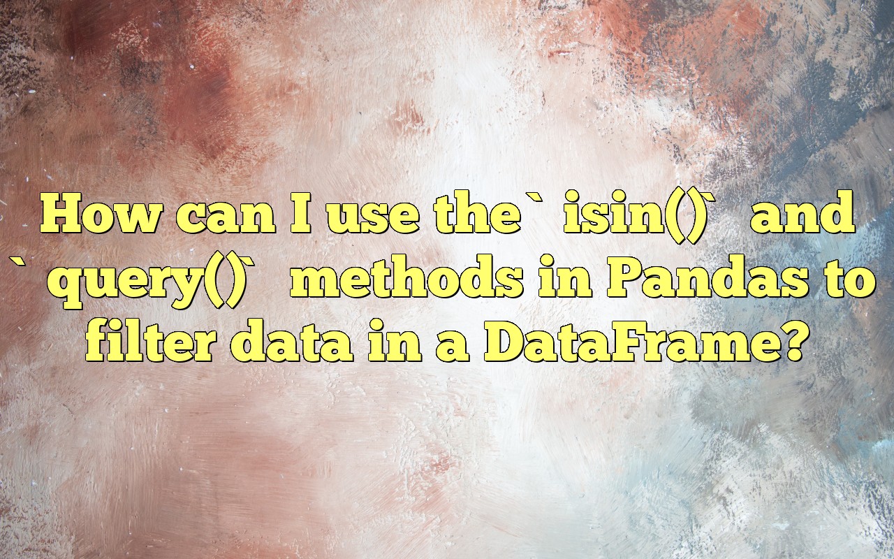 How Can I Use The `isin()` And `query()` Methods In Pandas To Filter