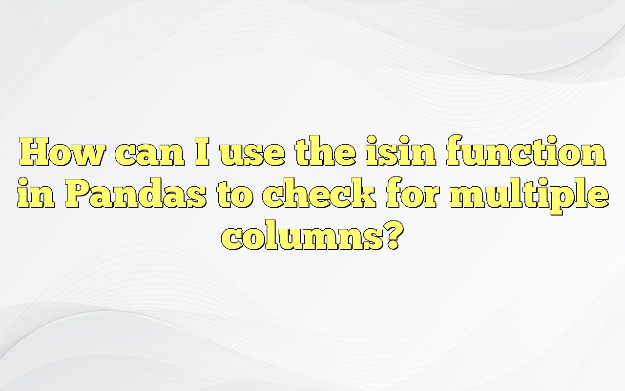 How Can I Use The Isin Function In Pandas To Check For Multiple Columns?