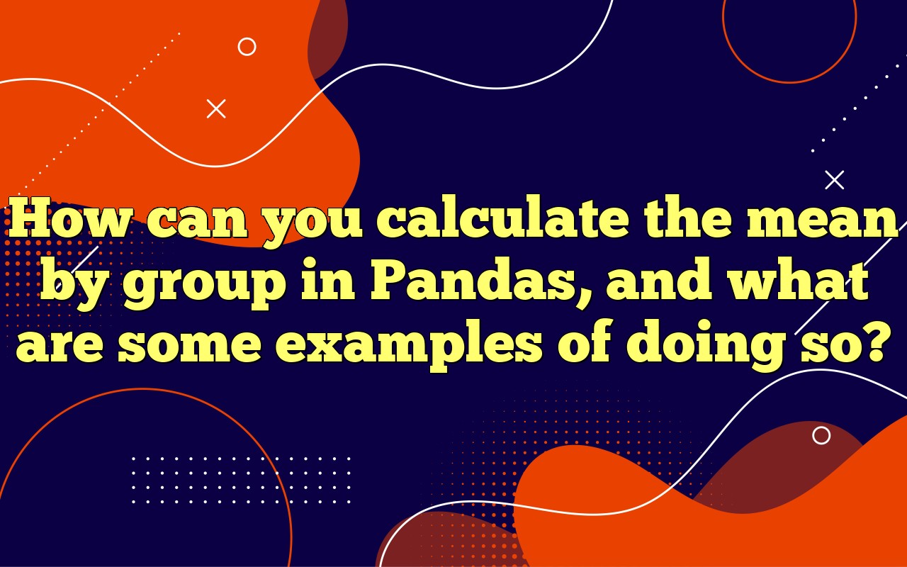 How Can You Calculate The Mean By Group In Pandas, And What Are Some