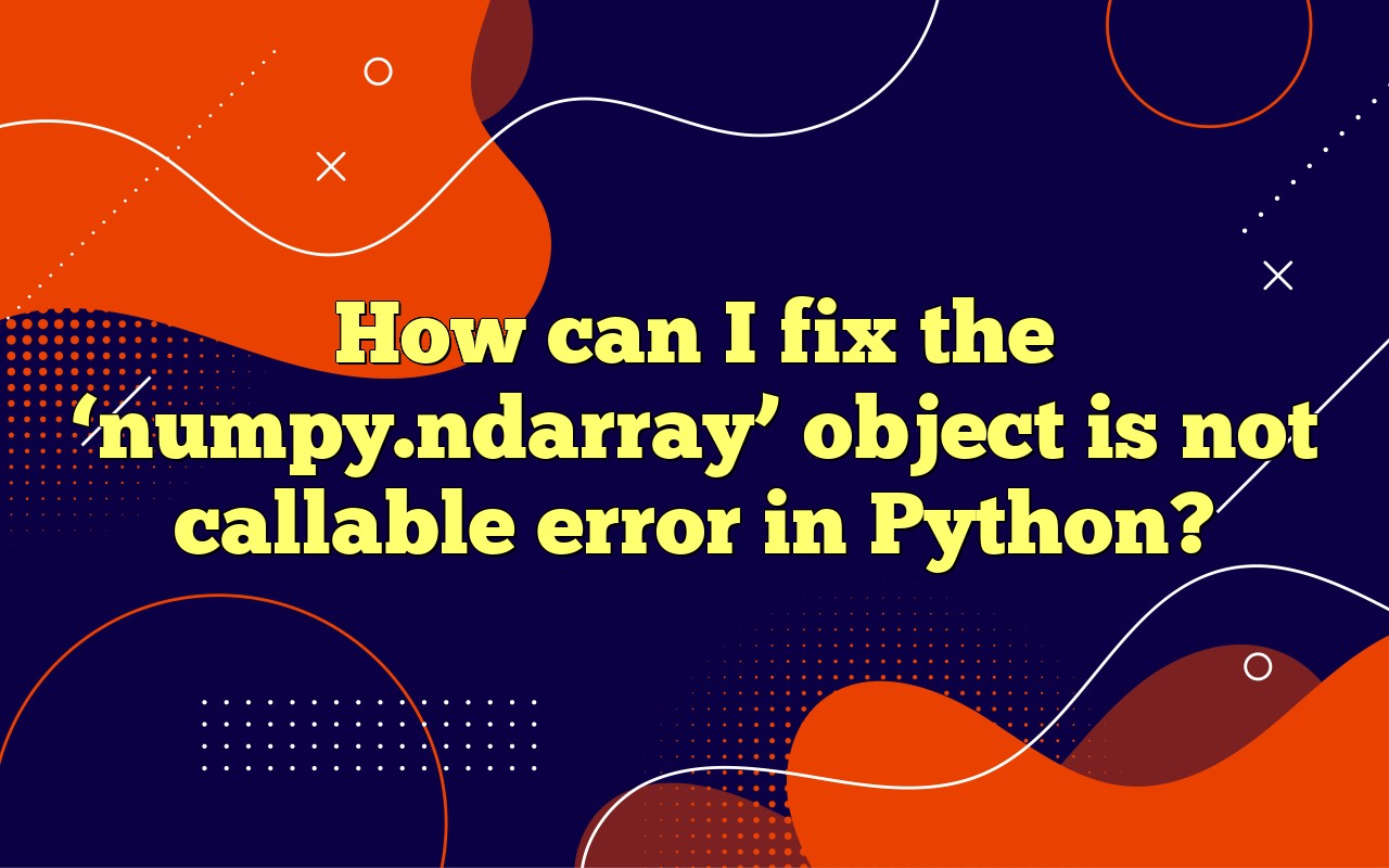 How Can I Fix The 'numpy.ndarray' Object Is Not Callable Error In Python?