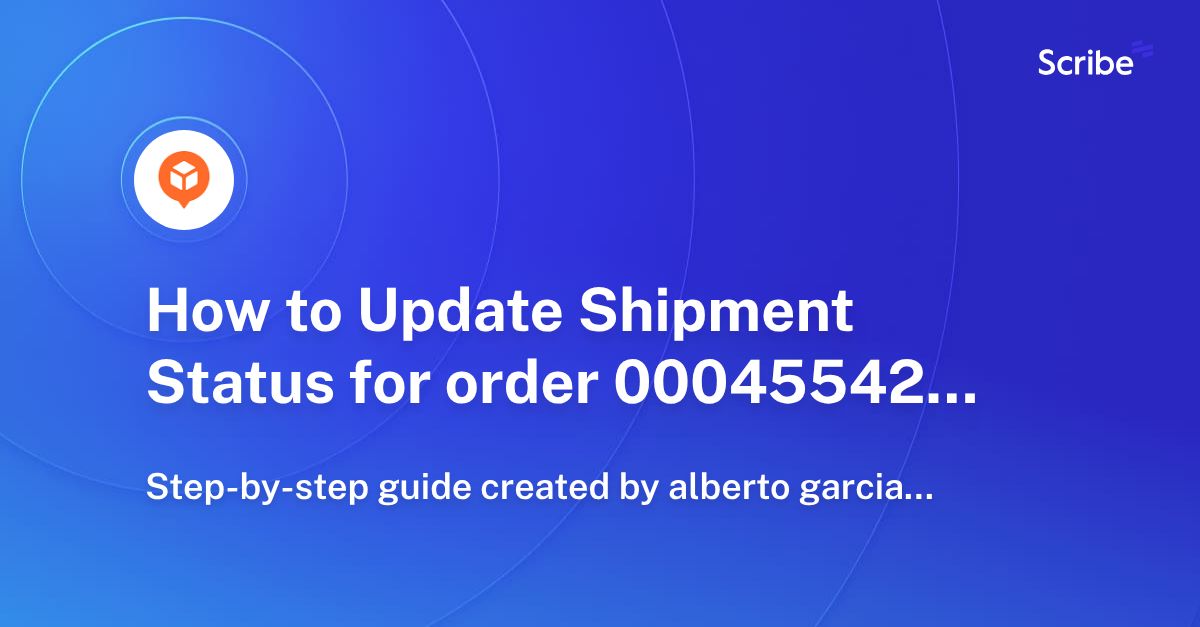 How to Update Shipment Status for order 000455425 Scribe