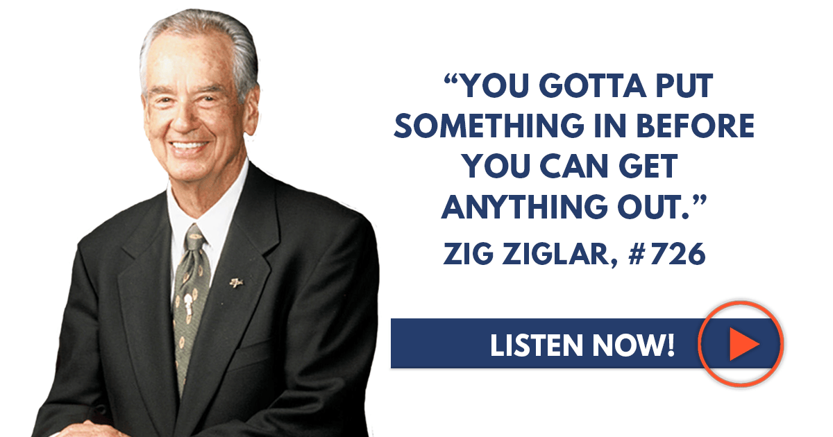 Zig Ziglar “You Gotta Put Something in Before You Can Get Anything Out
