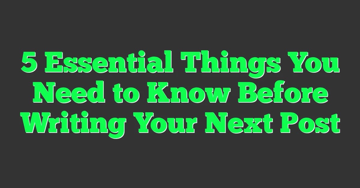 5 Essential Things You Need To Know Before Writing Your Next Post