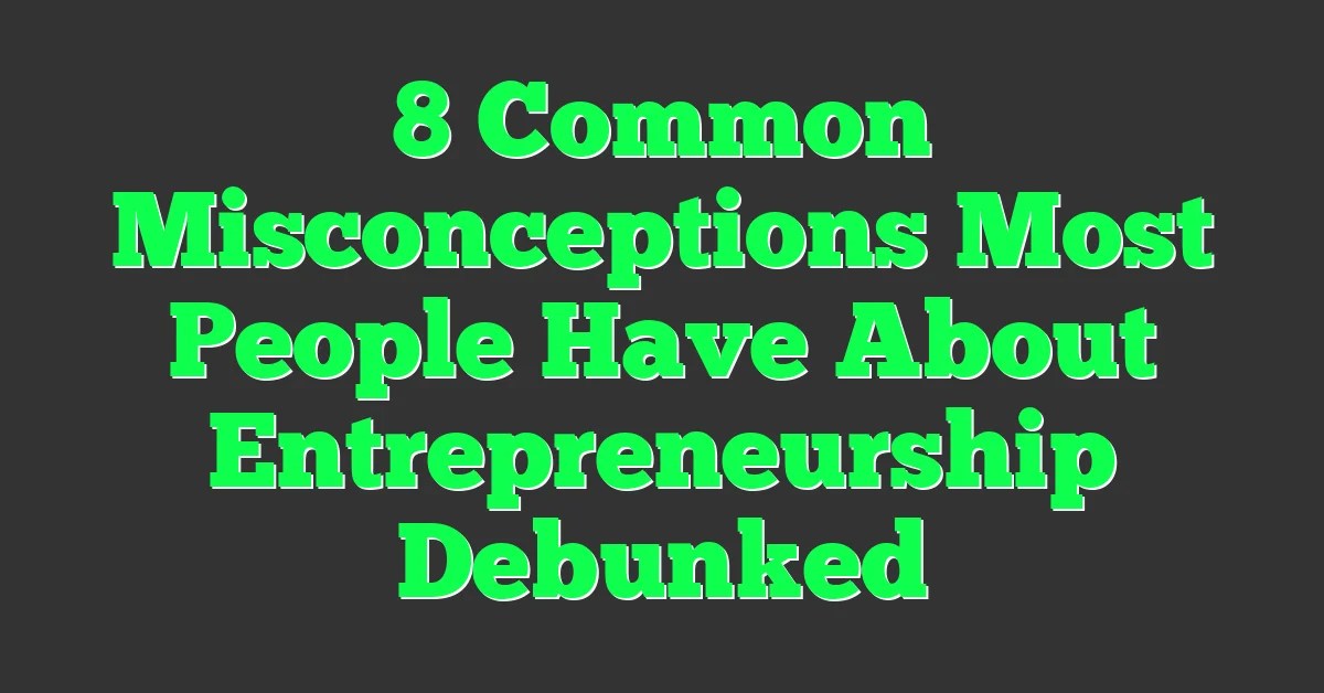 8 Common Misconceptions Most People Have About Entrepreneurship