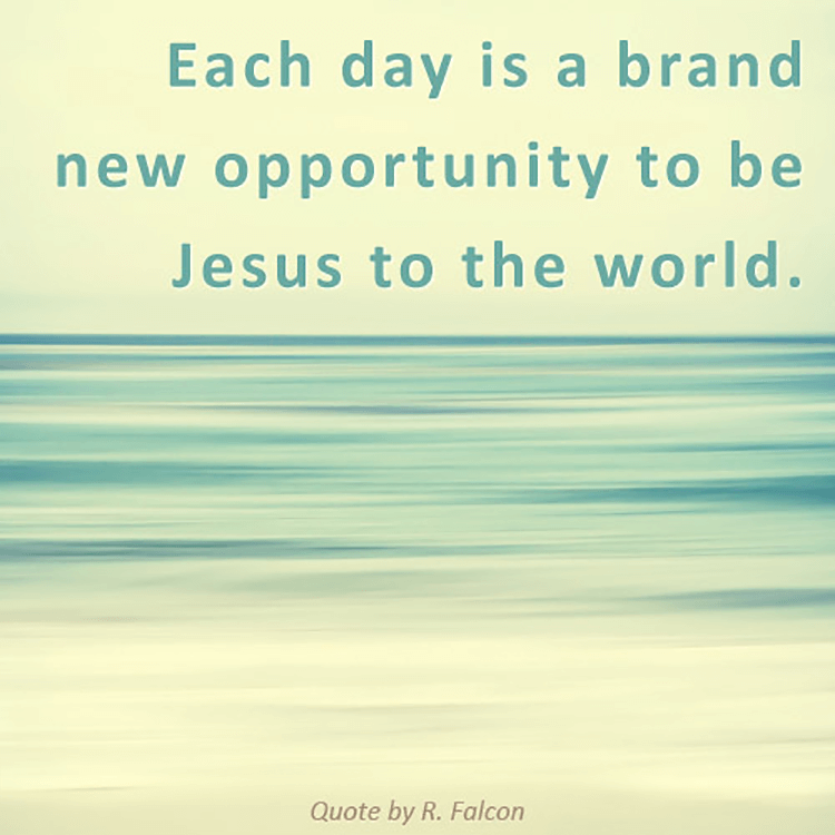 Each day is a brand new opportunity to be Jesus to the world.