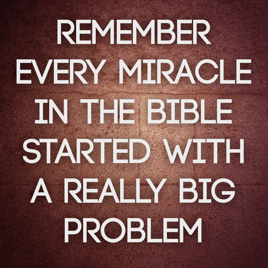 Remember every miracle in the Bible starts with a problem