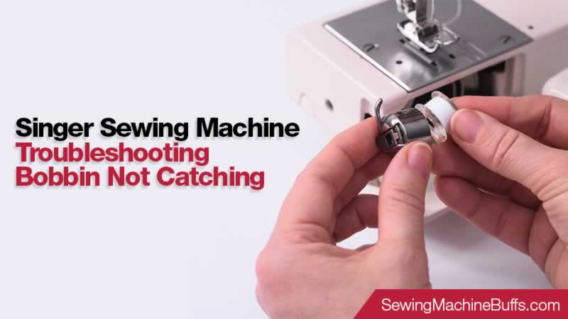 Singer Sewing Machine Troubleshooting Bobbin Not Catching - Reasons and