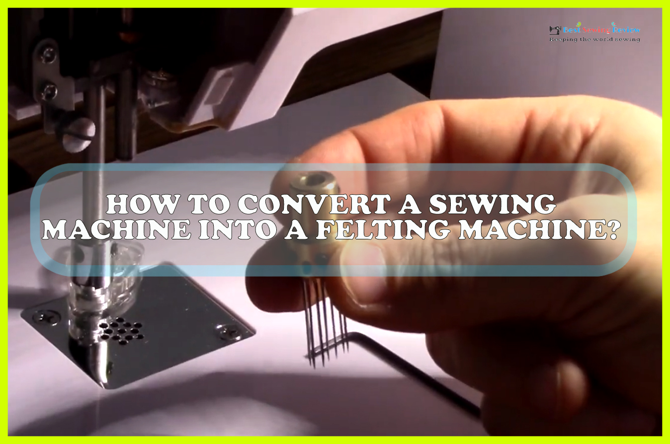 How To Convert A Sewing Machine Into A Felting Machine? Everything You